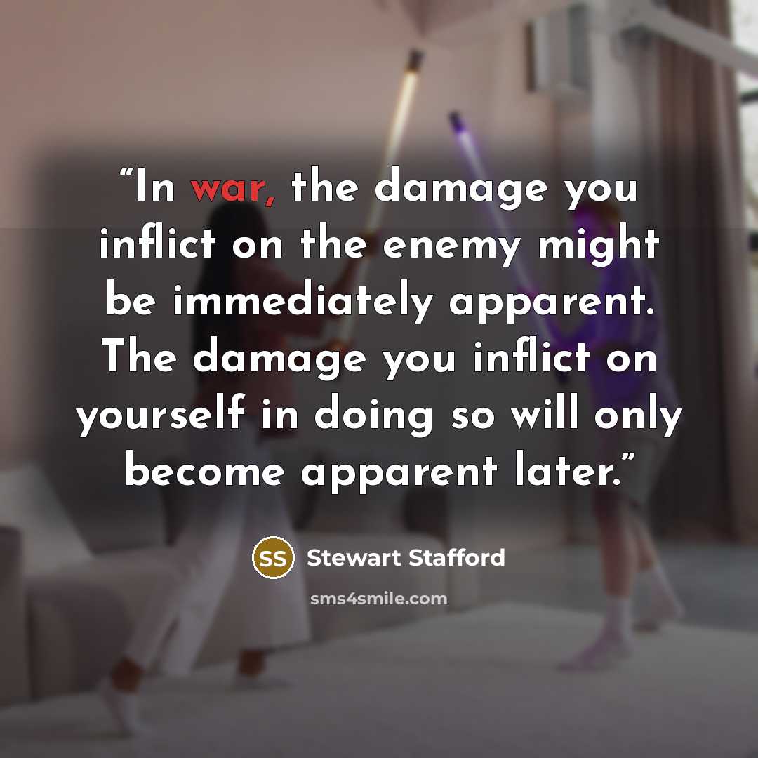 “In war, the damage you inflict on the enemy might be immediately apparent. The damage you inflict on yourself in doing so will only become apparent later.” quote by Stewart Stafford