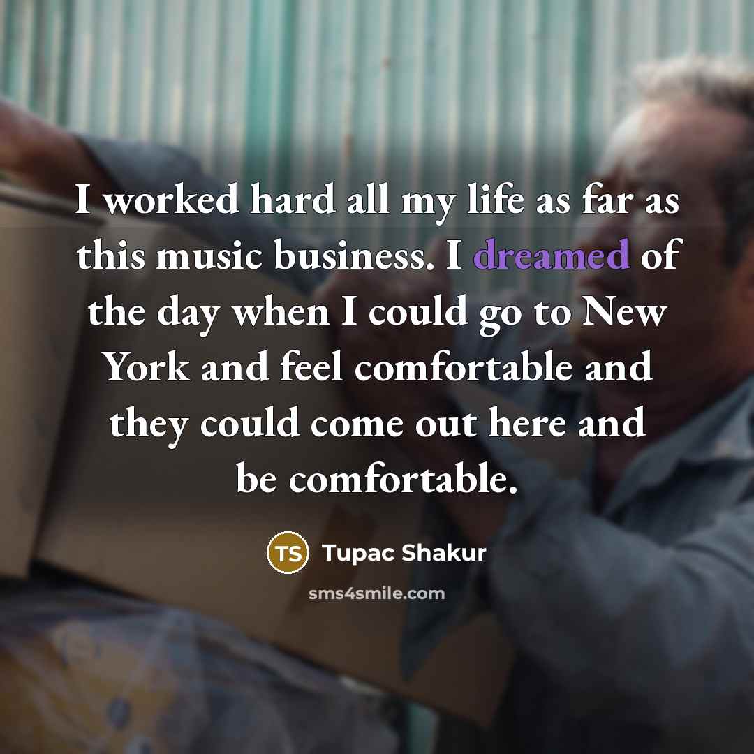 “I worked hard all my life as far as this music business. I dreamed of the day when I could go to New York and feel comfortable and they could come out here and be comfortable.” quote by Tupac Shakur