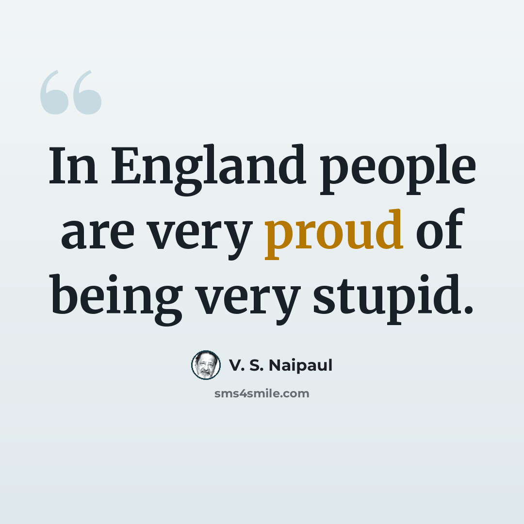 “In England people are very proud of being very stupid.” quote by V. S. Naipaul
