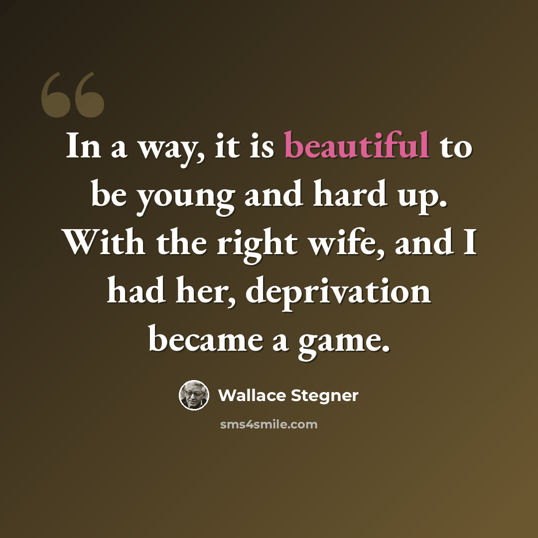 “In a way, it is beautiful to be young and hard up. With the right wife, and I had her, deprivation became a game.” quote by Wallace Stegner