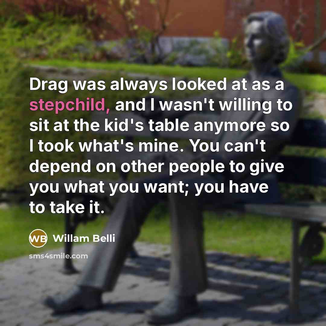 “Drag was always looked at as a stepchild, and I wasn't willing to sit at the kid's table anymore so I took what's mine. You can't depend on other people to give you what you want; you have to take it.” quote by Willam Belli