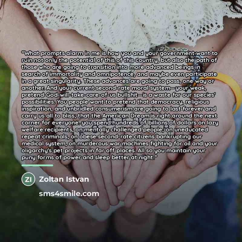 “What prompts alarm in me is how you and your government want to ruin not only the potential of this of this country, but also the path of those who are going to transition into more advanced beings in search of immortality and omnipotence, and maybe even participate in a great singularity. These…” quote by Zoltan Istvan