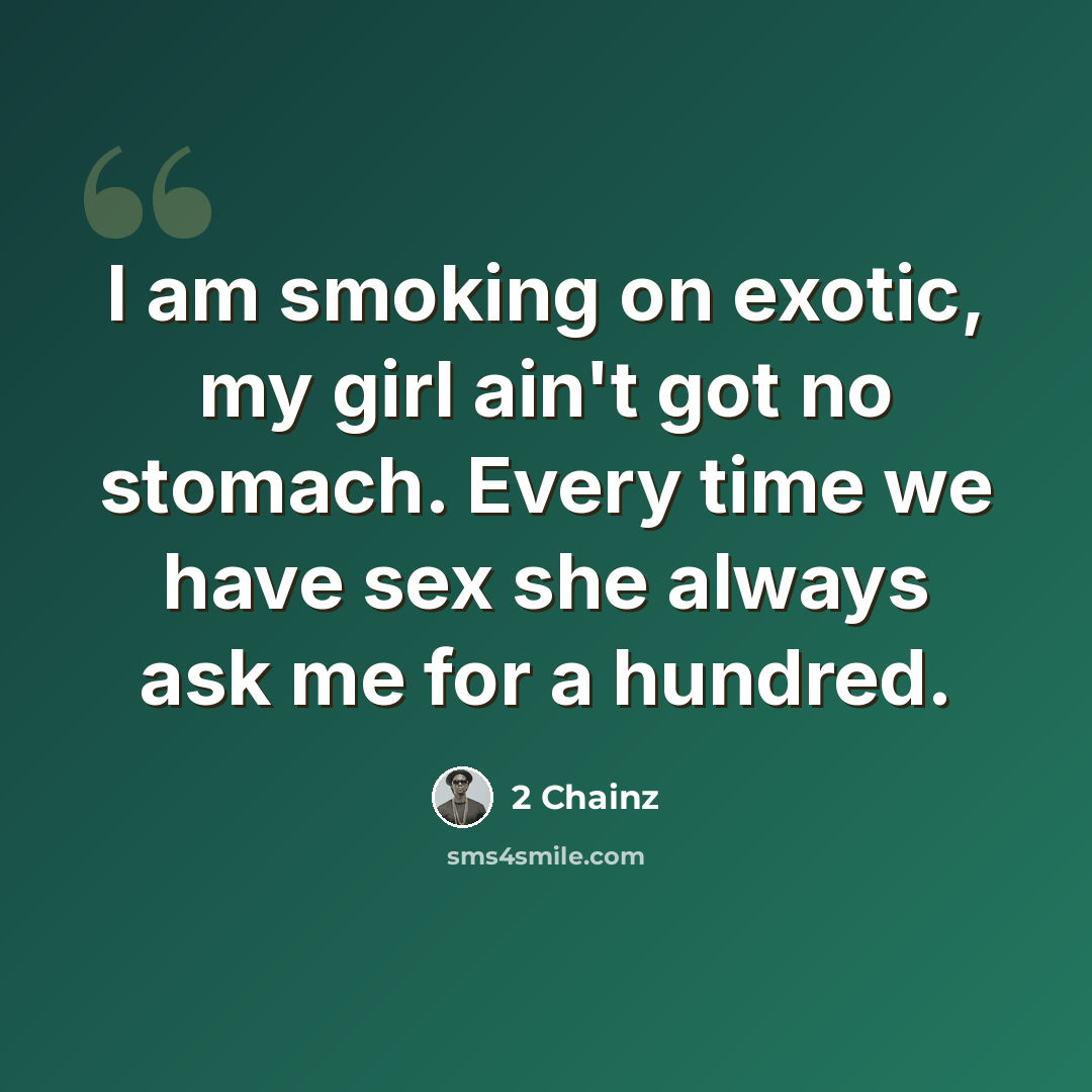“I am smoking on exotic, my girl ain't got no stomach. Every time we have sex she always ask me for a hundred.” quote by 2 Chainz