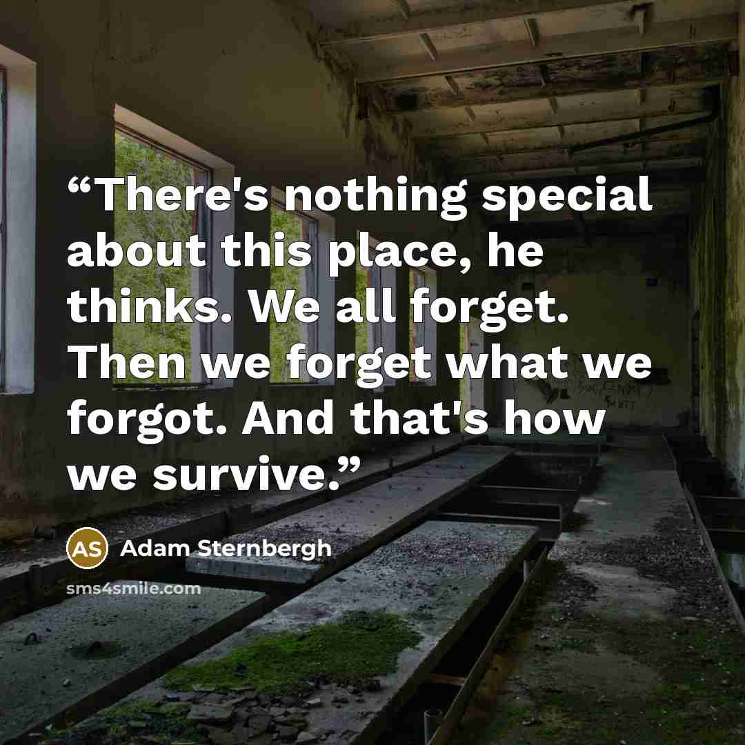 “There's nothing special about this place, he thinks. We all forget. Then we forget what we forgot. And that's how we survive.” quote by Adam Sternbergh