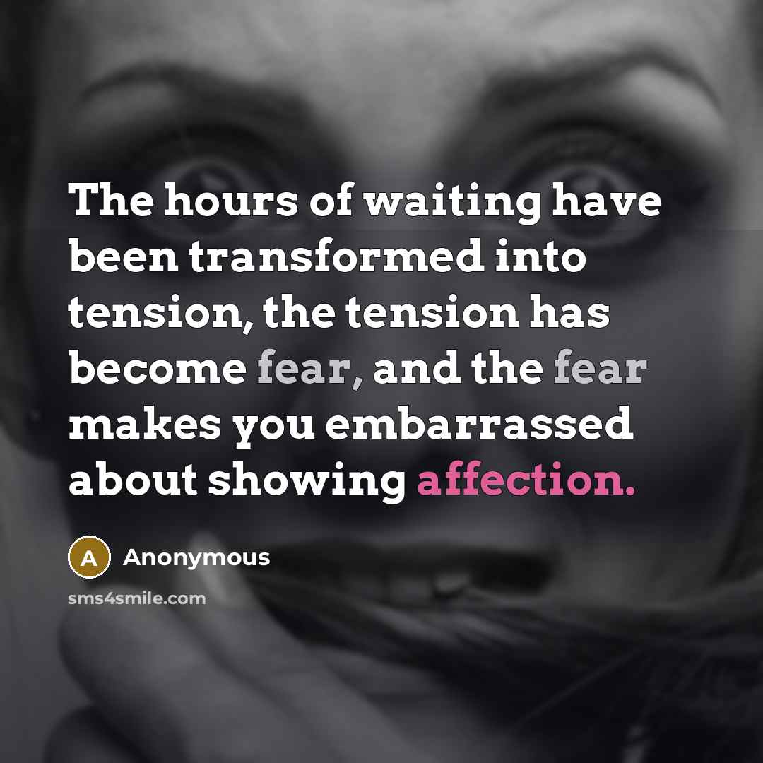 “The hours of waiting have been transformed into tension, the tension has become fear, and the fear makes you embarrassed about showing affection.” quote by Anonymous