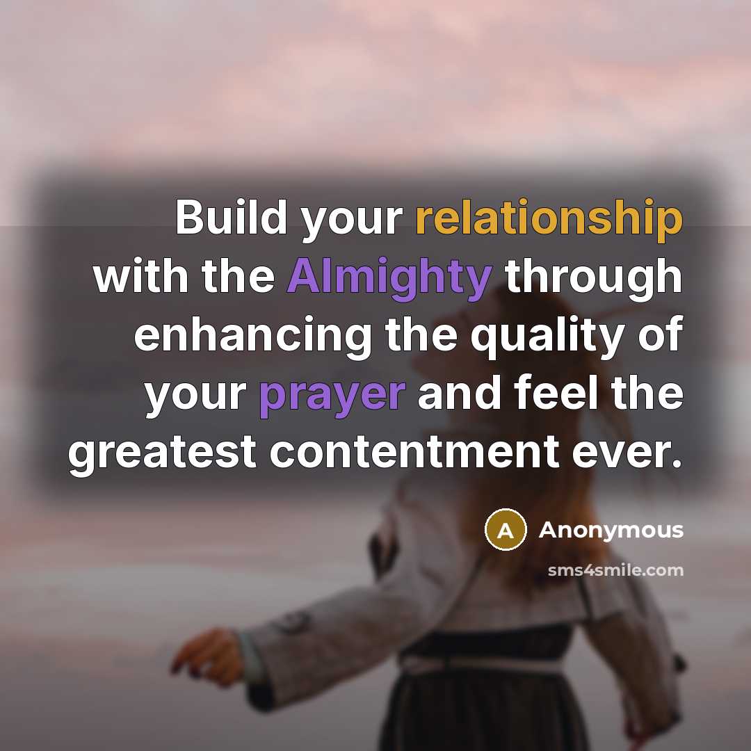 “Build your relationship with the Almighty through enhancing the quality of your prayer and feel the greatest contentment ever.” quote by Anonymous