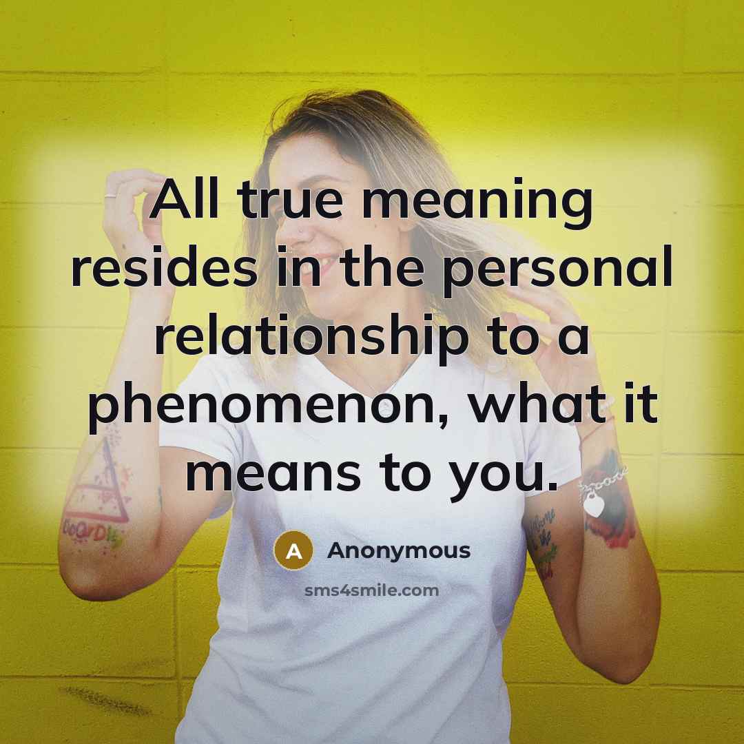 “All true meaning resides in the personal relationship to a phenomenon, what it means to you.” quote by Anonymous
