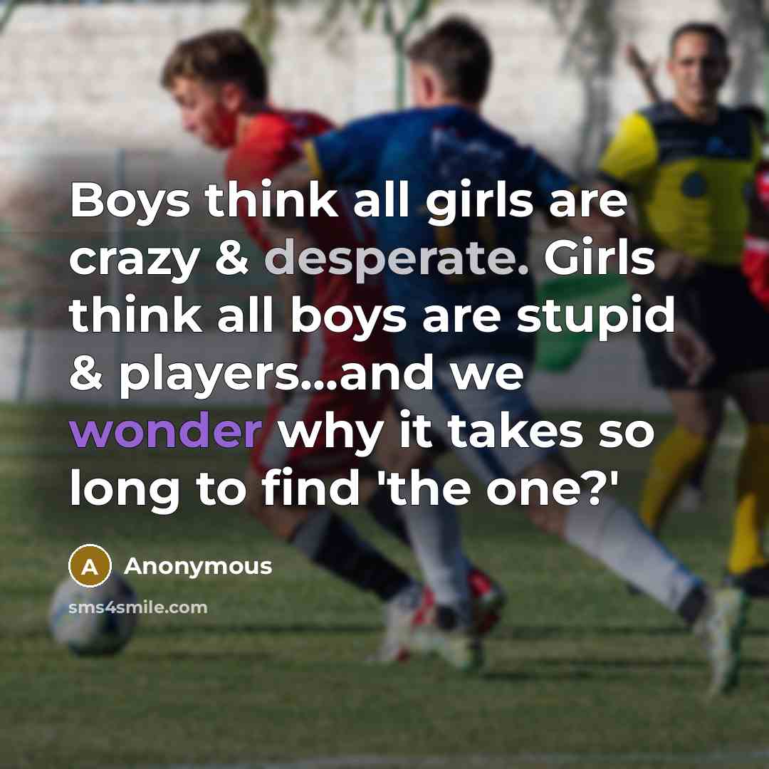 “Boys think all girls are crazy & desperate. Girls think all boys are stupid & players...and we wonder why it takes so long to find 'the one?'” quote by Anonymous