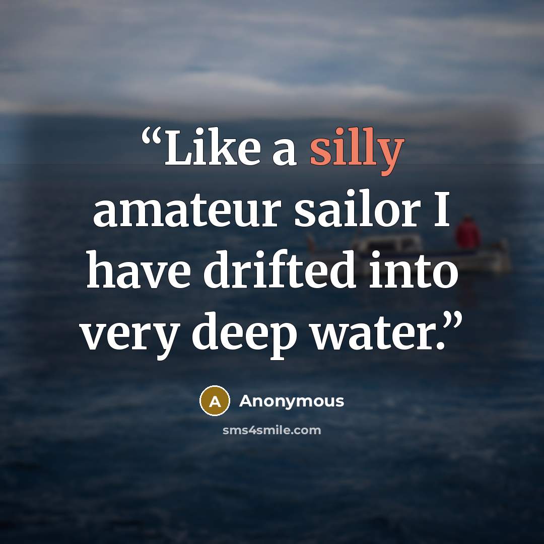“Like a silly amateur sailor I have drifted into very deep water.” quote by Anonymous