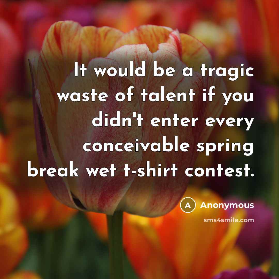 “It would be a tragic waste of talent if you didn't enter every conceivable spring break wet t-shirt contest.” quote by Anonymous