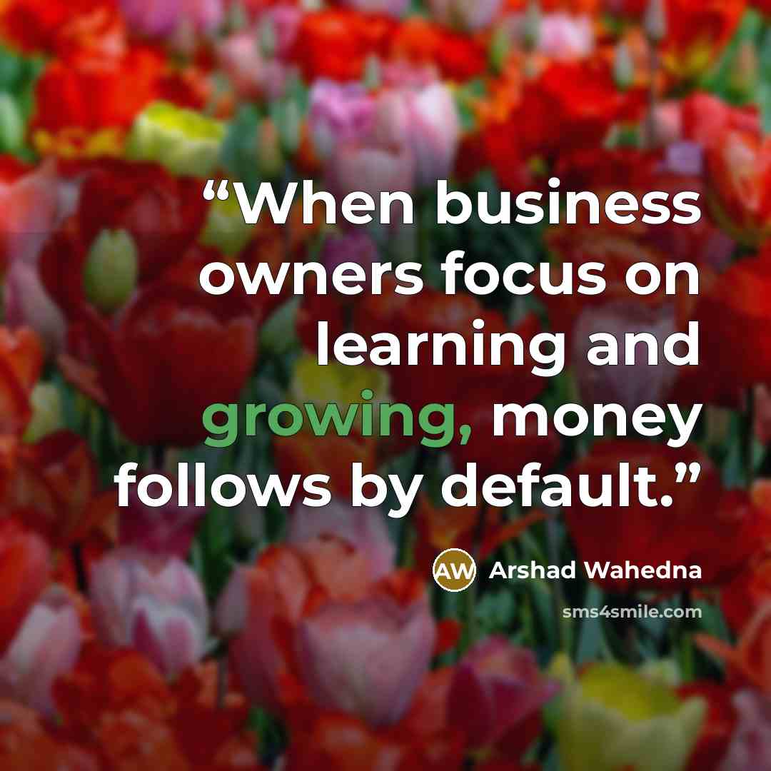 “When business owners focus on learning and growing, money follows by default.” quote by Arshad Wahedna