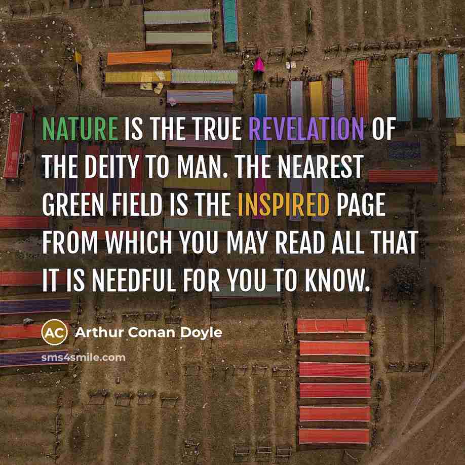 “Nature is the true revelation of the Deity to man. The nearest green field is the inspired page from which you may read all that it is needful for you to know.” quote by Arthur Conan Doyle