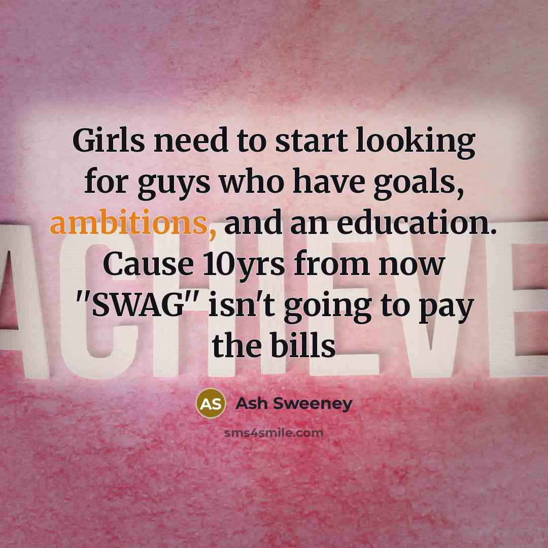 “Girls need to start looking for guys who have goals, ambitions, and an education. Cause 10yrs from now ''SWAG'' isn't going to pay the bills” quote by Ash Sweeney