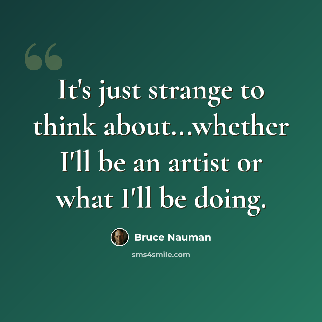 “It's just strange to think about...whether I'll be an artist or what I'll be doing.” quote by Bruce Nauman