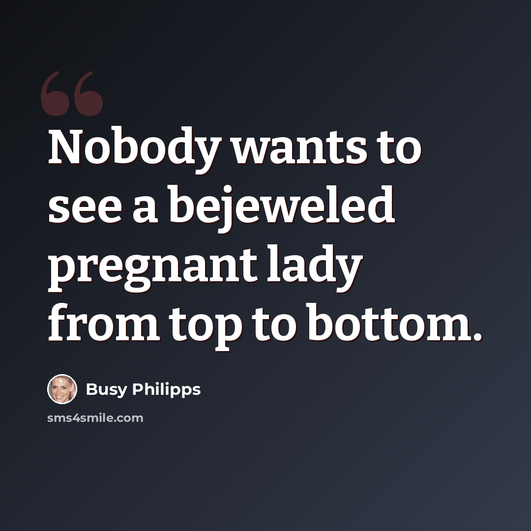“Nobody wants to see a bejeweled pregnant lady from top to bottom.” quote by Busy Philipps