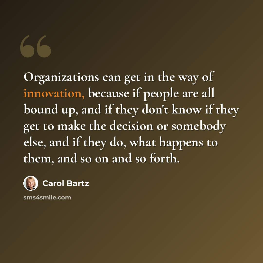 “Organizations can get in the way of innovation, because if people are all bound up, and if they don't know if they get to make the decision or somebody else, and if they do, what happens to them, and so on and so forth.” quote by Carol Bartz