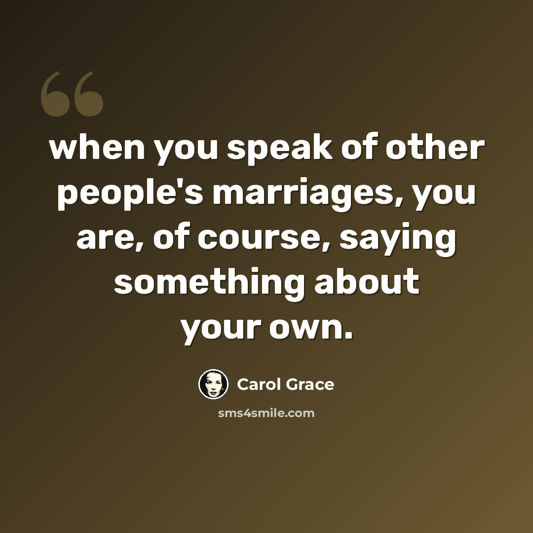 “when you speak of other people's marriages, you are, of course, saying something about your own.” quote by Carol Grace