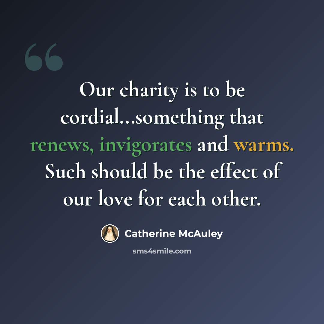“Our charity is to be cordial...something that renews, invigorates and warms. Such should be the effect of our love for each other.” quote by Catherine McAuley