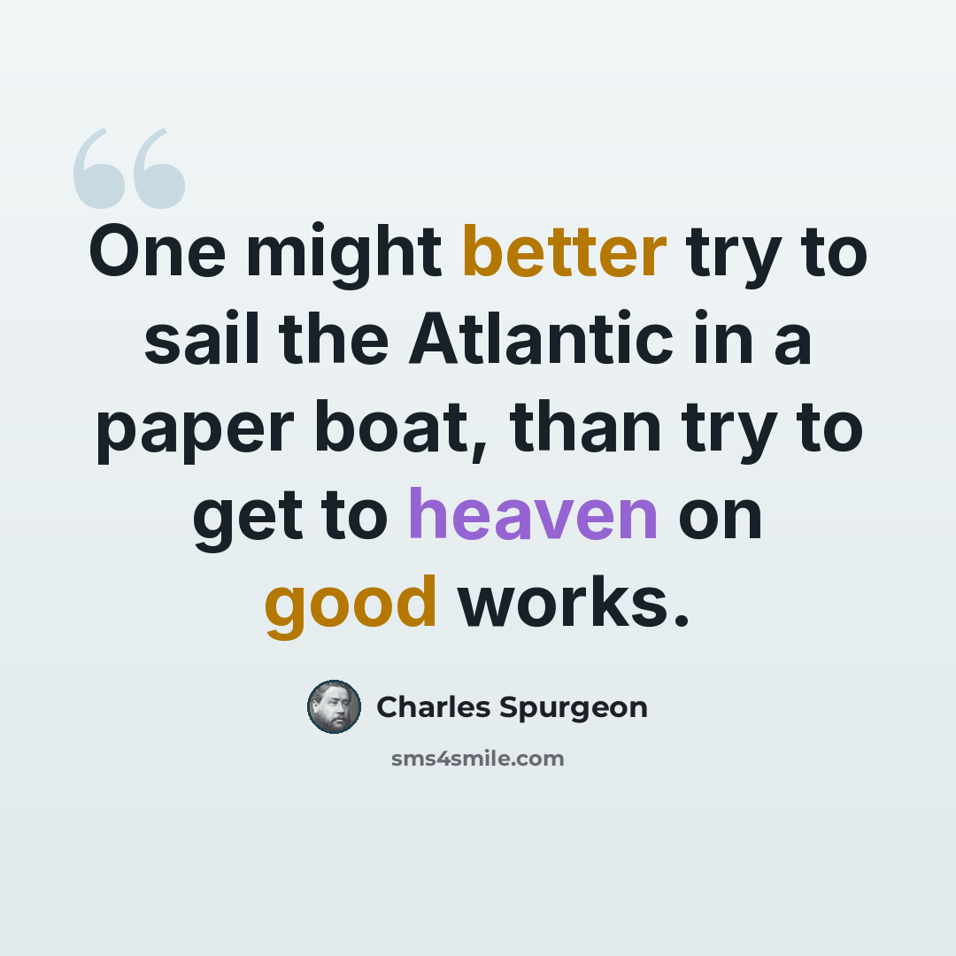 “One might better try to sail the Atlantic in a paper boat, than try to get to heaven on good works.” quote by Charles Spurgeon
