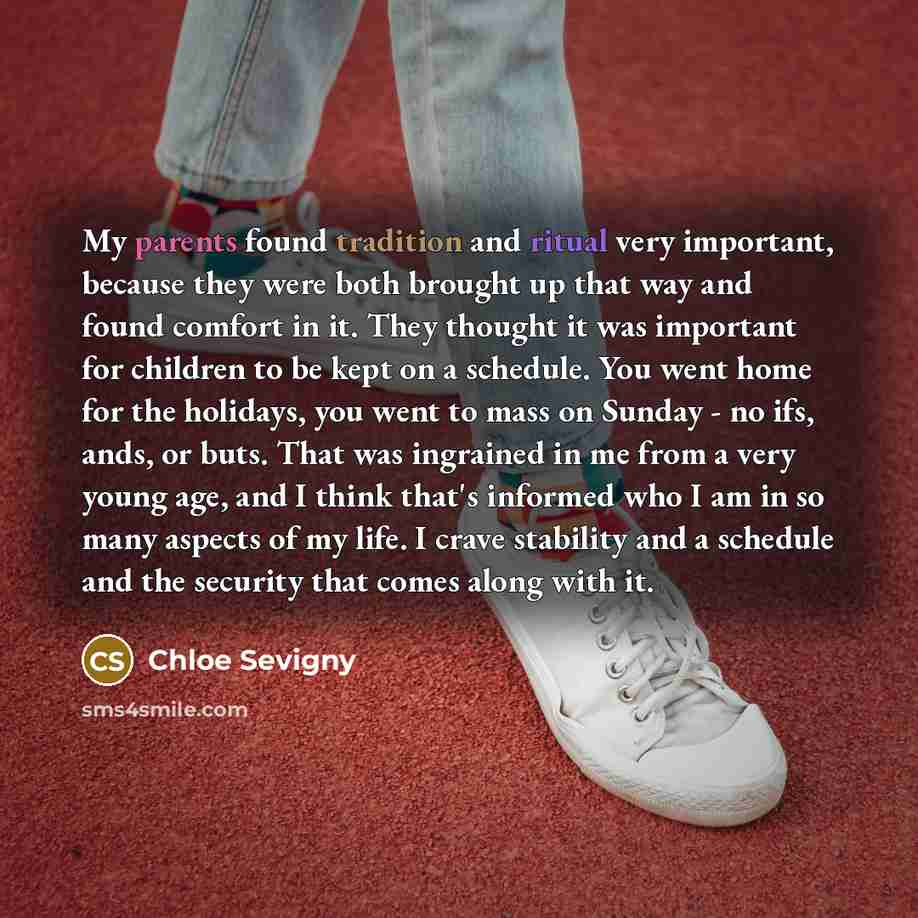 “My parents found tradition and ritual very important, because they were both brought up that way and found comfort in it. They thought it was important for children to be kept on a schedule. You went home for the holidays, you went to mass on Sunday - no ifs, ands, or buts. That was ingrained in…” quote by Chloe Sevigny