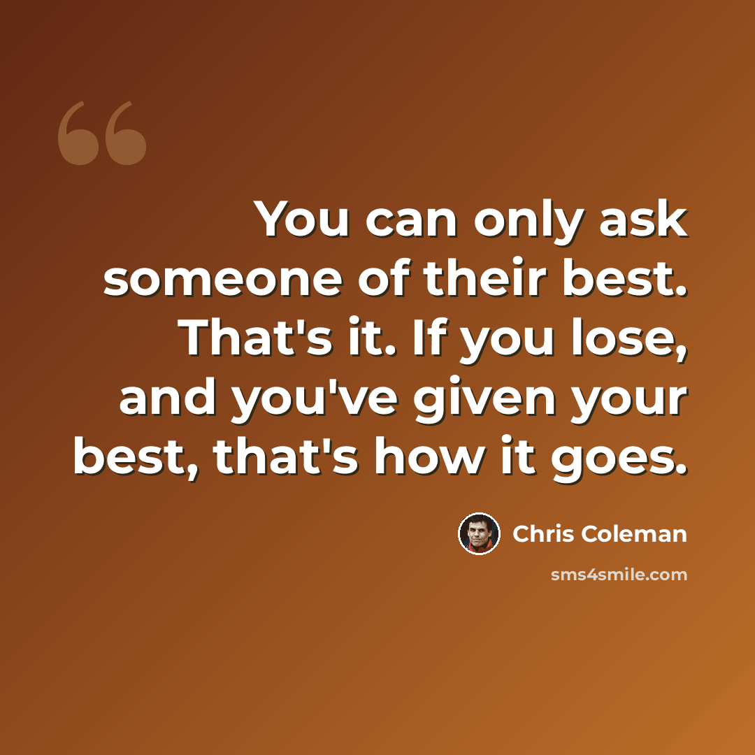 “You can only ask someone of their best. That's it. If you lose, and you've given your best, that's how it goes.” quote by Chris Coleman