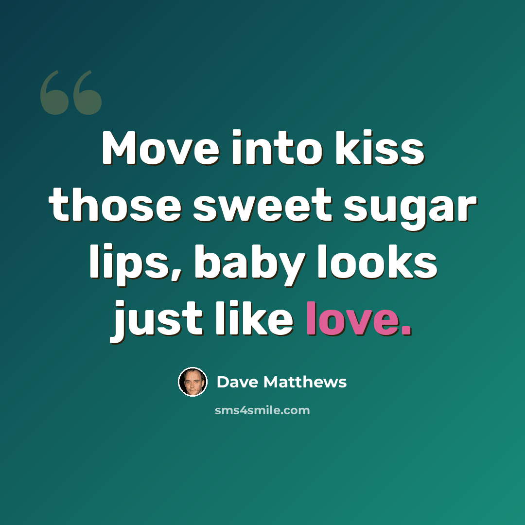 “Move into kiss those sweet sugar lips, baby looks just like love.” quote by Dave Matthews