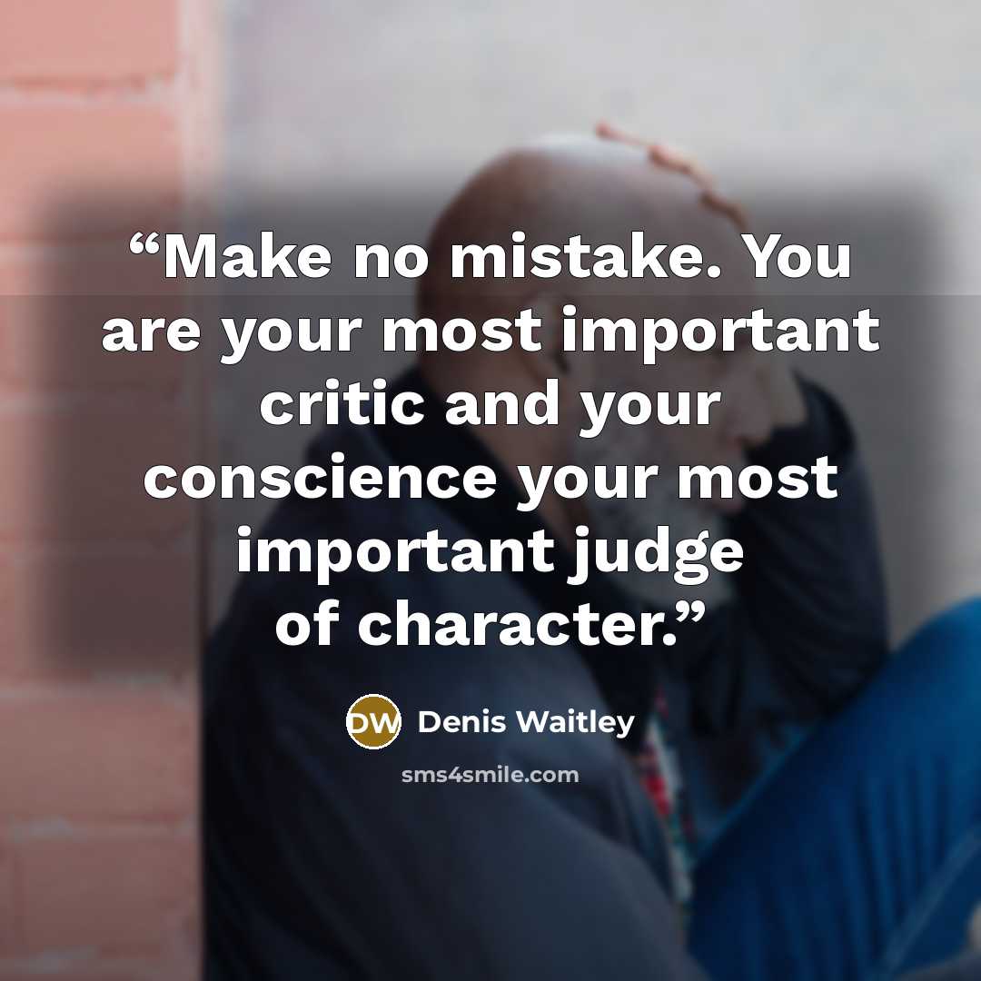“Make no mistake. You are your most important critic and your conscience your most important judge of character.” quote by Denis Waitley