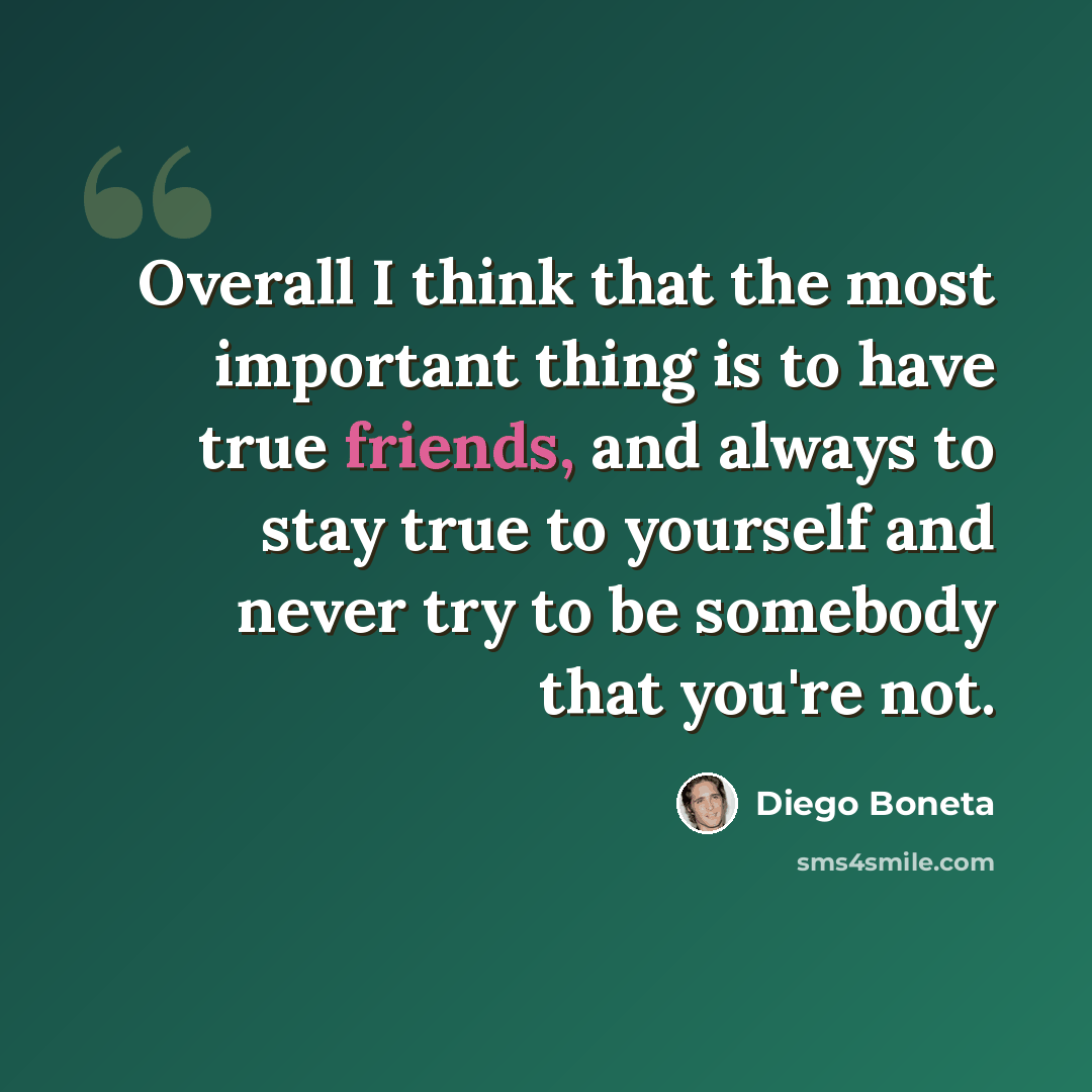 “Overall I think that the most important thing is to have true friends, and always to stay true to yourself and never try to be somebody that you're not.” quote by Diego Boneta