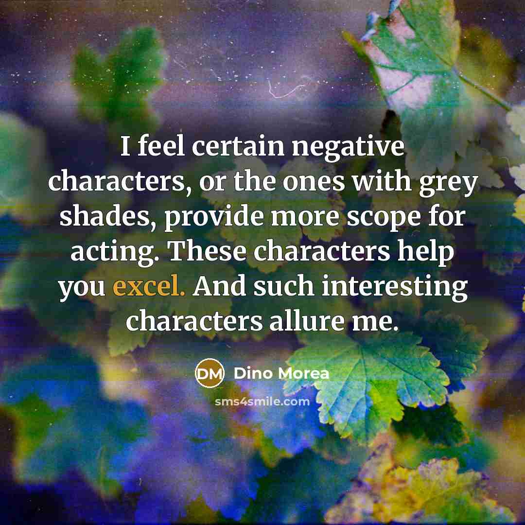 “I feel certain negative characters, or the ones with grey shades, provide more scope for acting. These characters help you excel. And such interesting characters allure me.” quote by Dino Morea