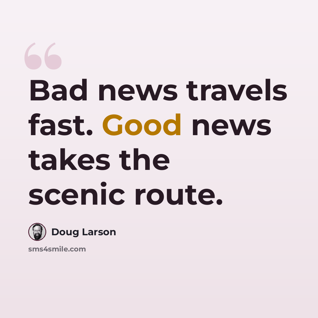 “Bad news travels fast. Good news takes the scenic route.” quote by Doug Larson