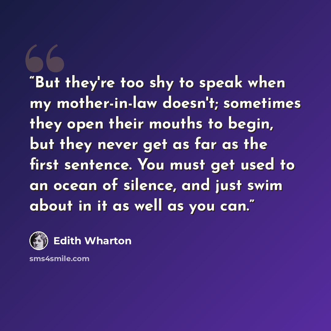 “But they're too shy to speak when my mother-in-law doesn't; sometimes they open their mouths to begin, but they never get as far as the first sentence. You must get used to an ocean of silence, and just swim about in it as well as you can.” quote by Edith Wharton