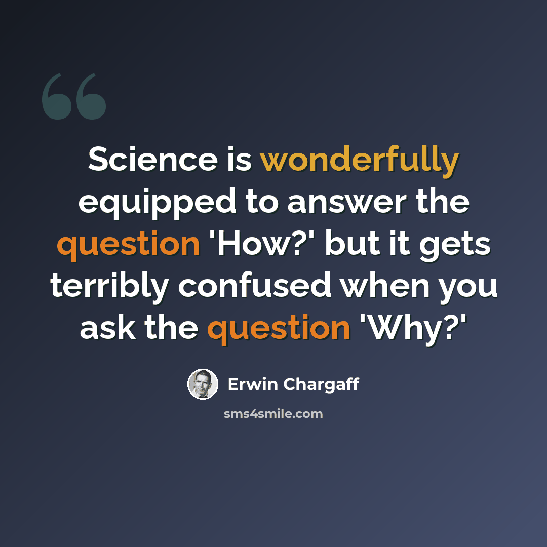 “Science is wonderfully equipped to answer the question 'How?' but it gets terribly confused when you ask the question 'Why?'” quote by Erwin Chargaff