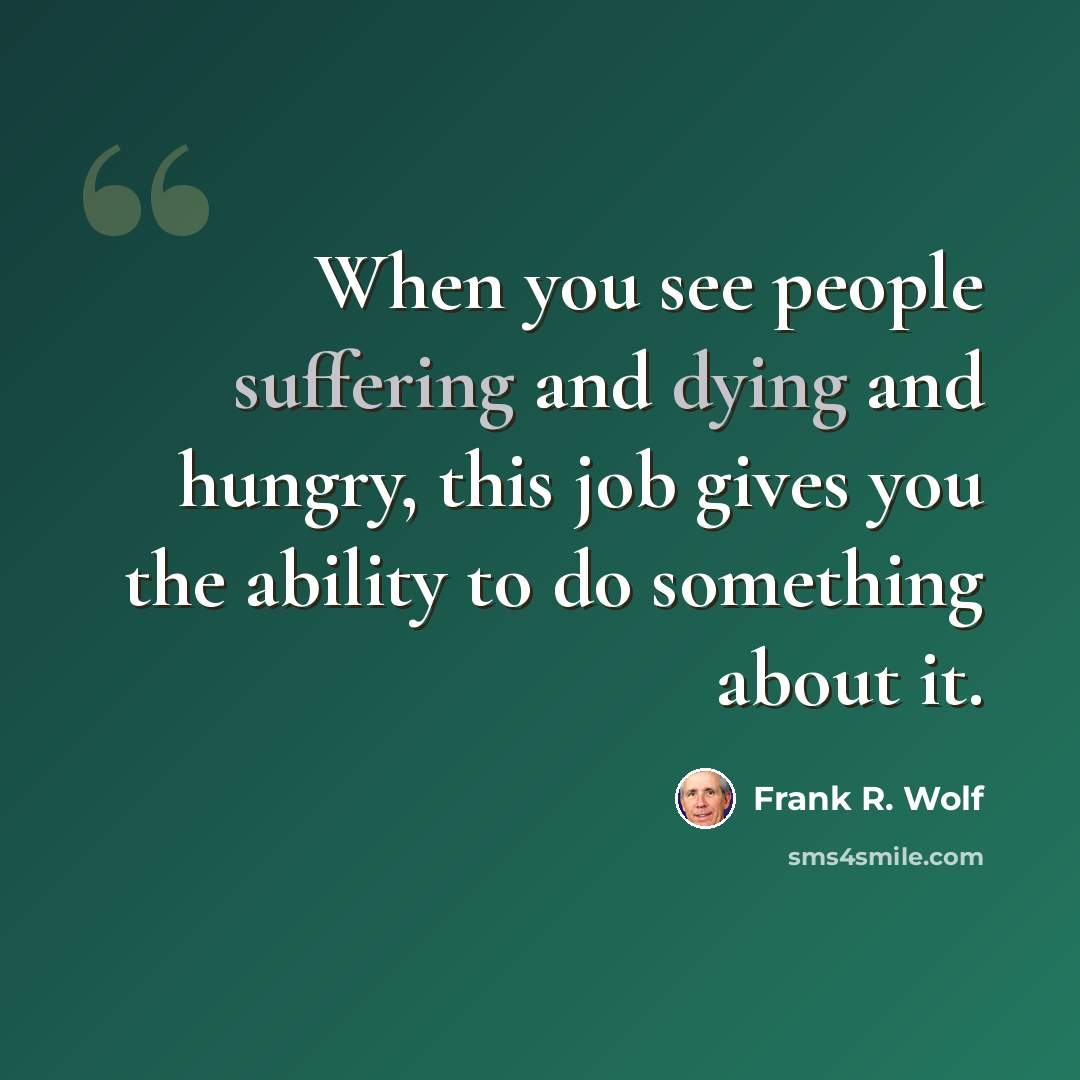 “When you see people suffering and dying and hungry, this job gives you the ability to do something about it.” quote by Frank R. Wolf