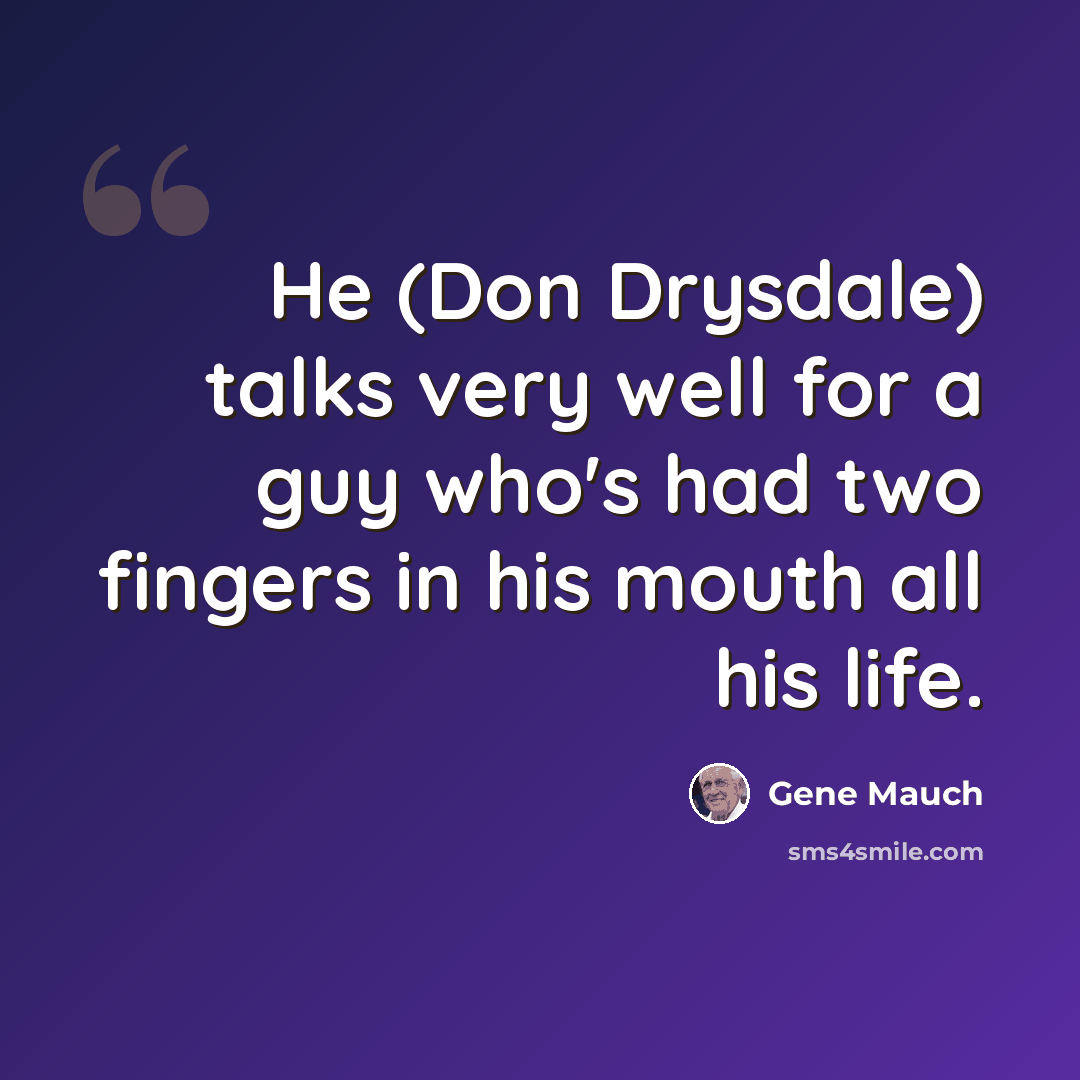 “He (Don Drysdale) talks very well for a guy who's had two fingers in his mouth all his life.” quote by Gene Mauch