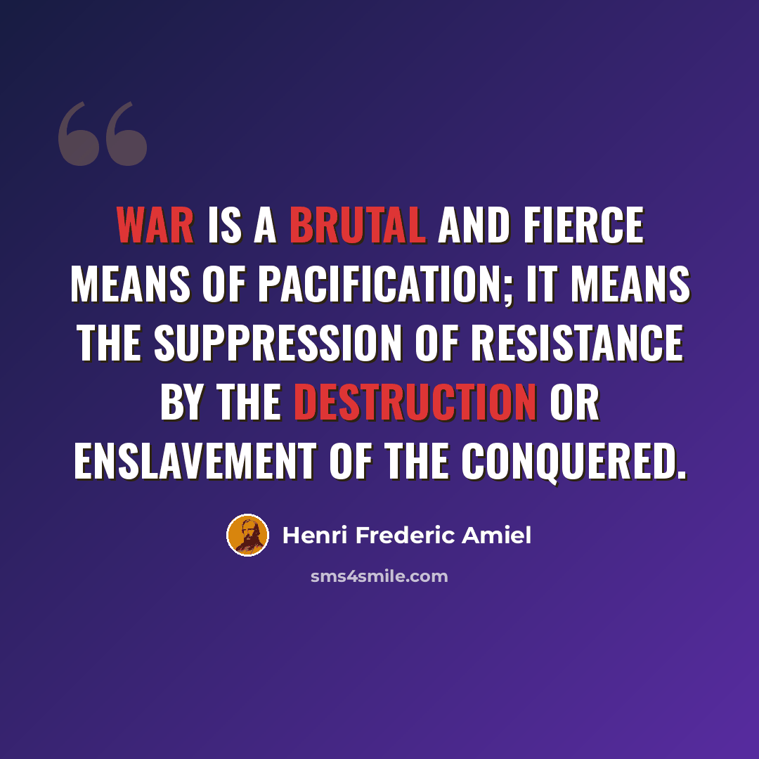 “War is a brutal and fierce means of pacification; it means the suppression of resistance by the destruction or enslavement of the conquered.” quote by Henri Frederic Amiel