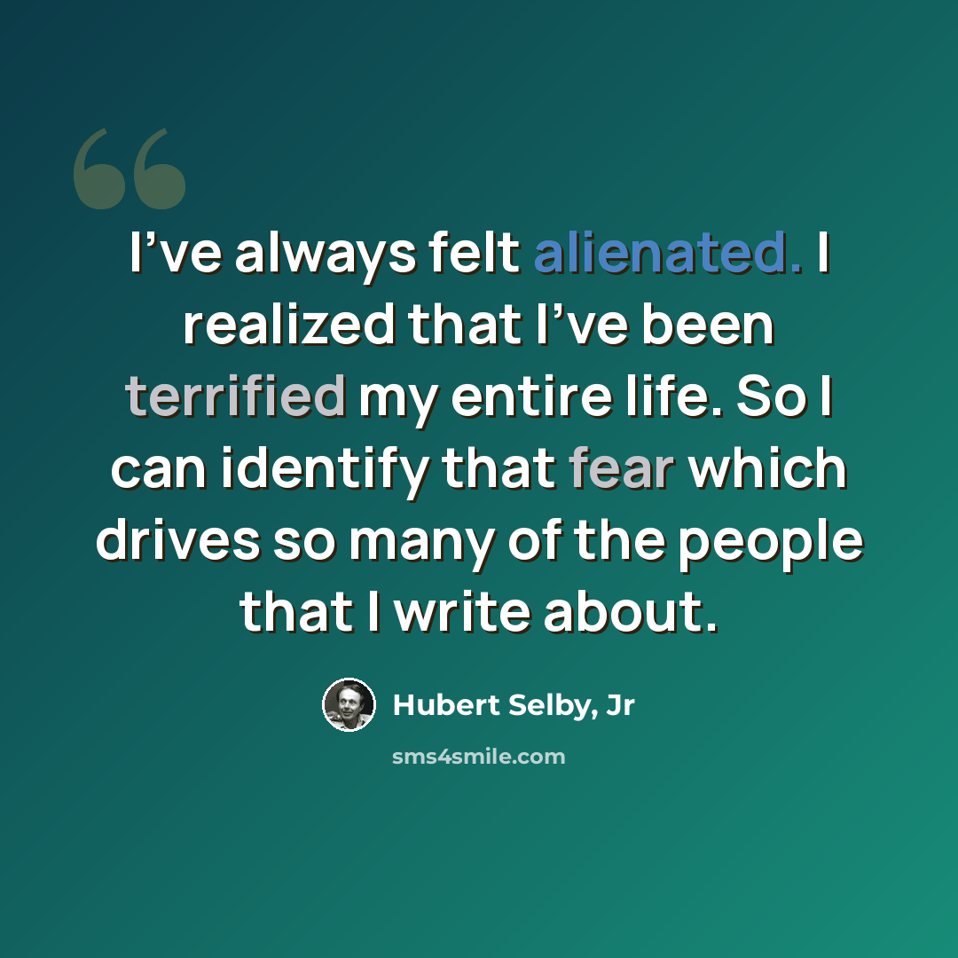 “I've always felt alienated. I realized that I've been terrified my entire life. So I can identify that fear which drives so many of the people that I write about.” quote by Hubert Selby, Jr