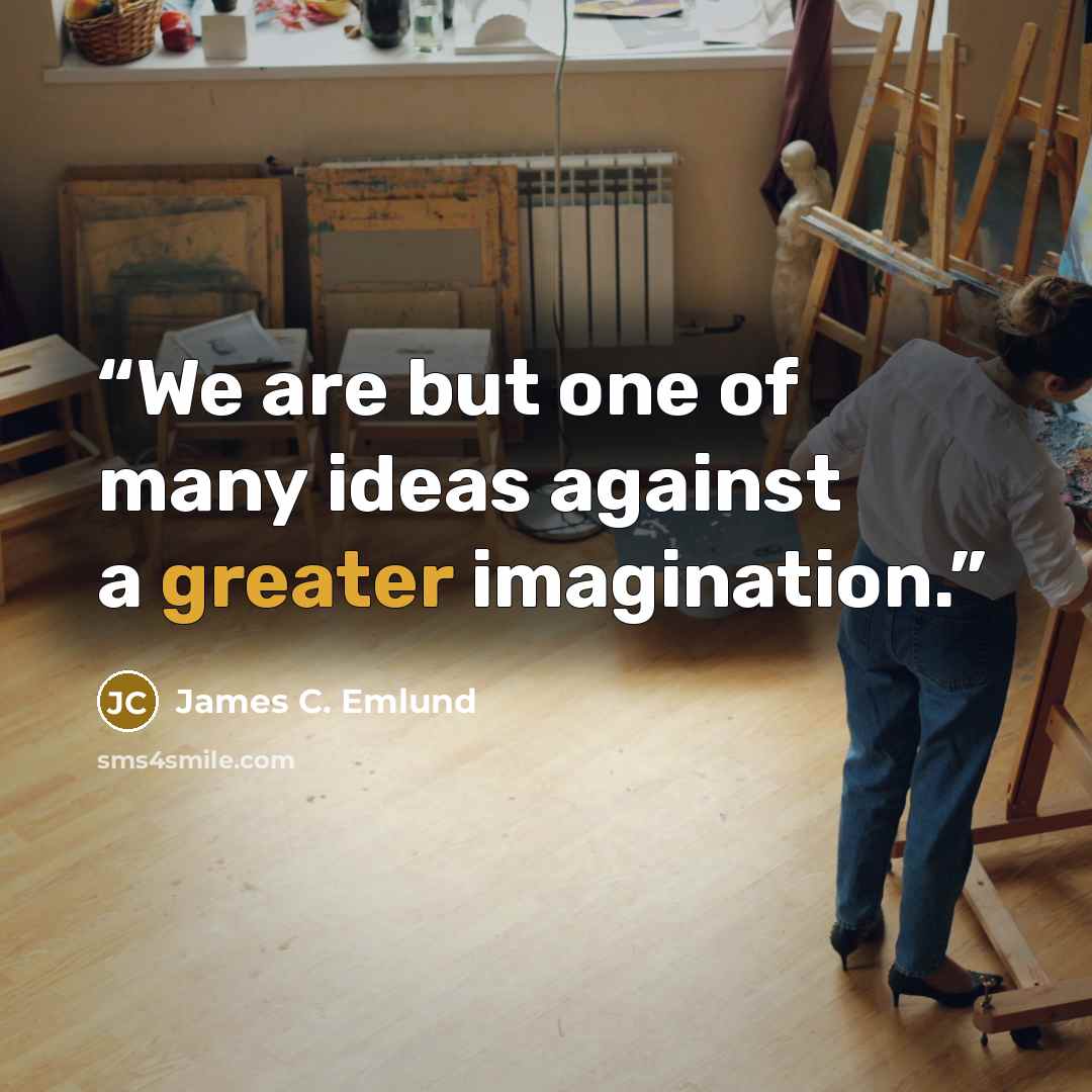 “We are but one of many ideas against a greater imagination.” quote by James C. Emlund