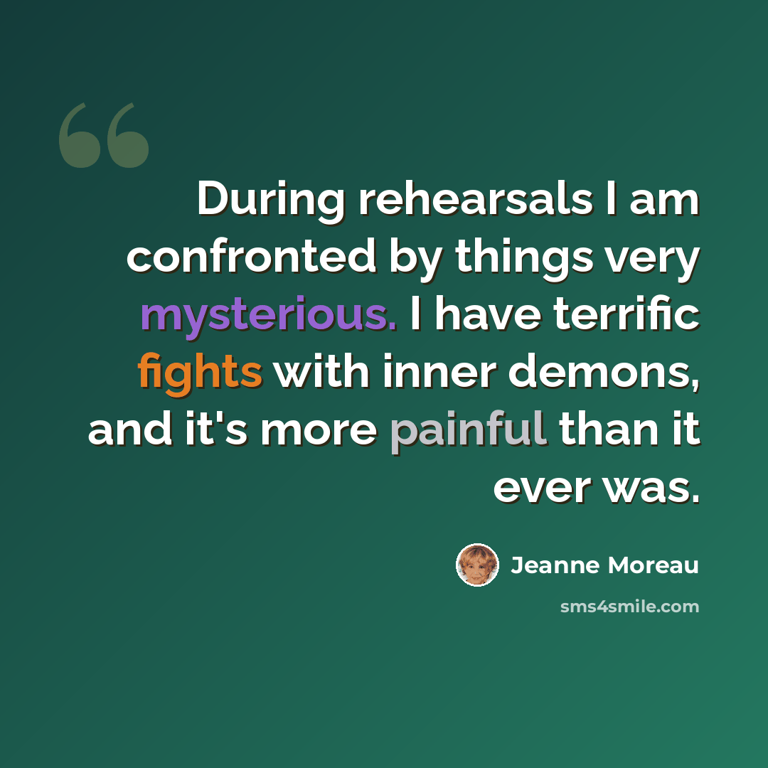 “During rehearsals I am confronted by things very mysterious. I have terrific fights with inner demons, and it's more painful than it ever was.” quote by Jeanne Moreau