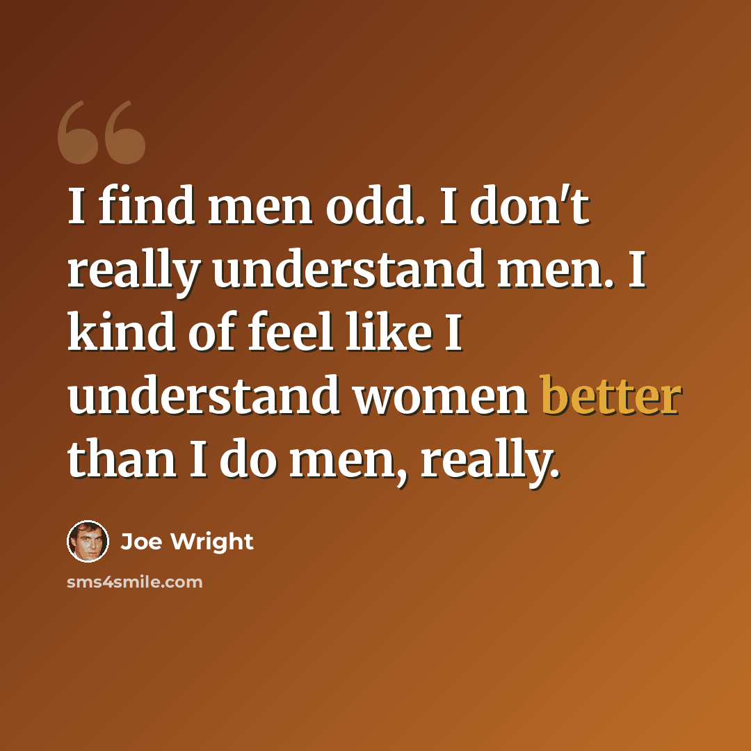 “I find men odd. I don't really understand men. I kind of feel like I understand women better than I do men, really.” quote by Joe Wright