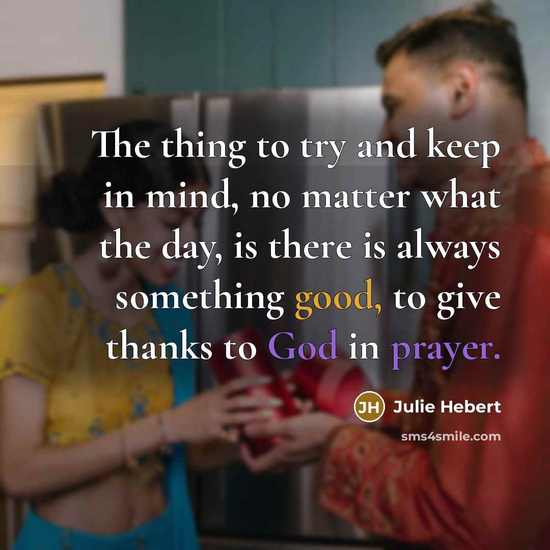 “The thing to try and keep in mind, no matter what the day, is there is always something good, to give thanks to God in prayer.” quote by Julie Hebert