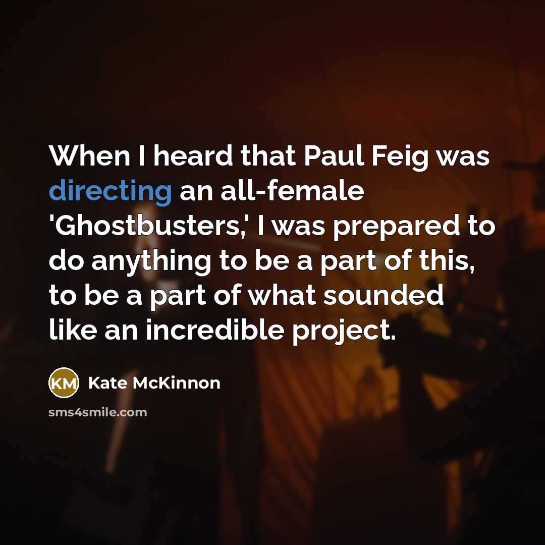 “When I heard that Paul Feig was directing an all-female 'Ghostbusters,' I was prepared to do anything to be a part of this, to be a part of what sounded like an incredible project.” quote by Kate McKinnon