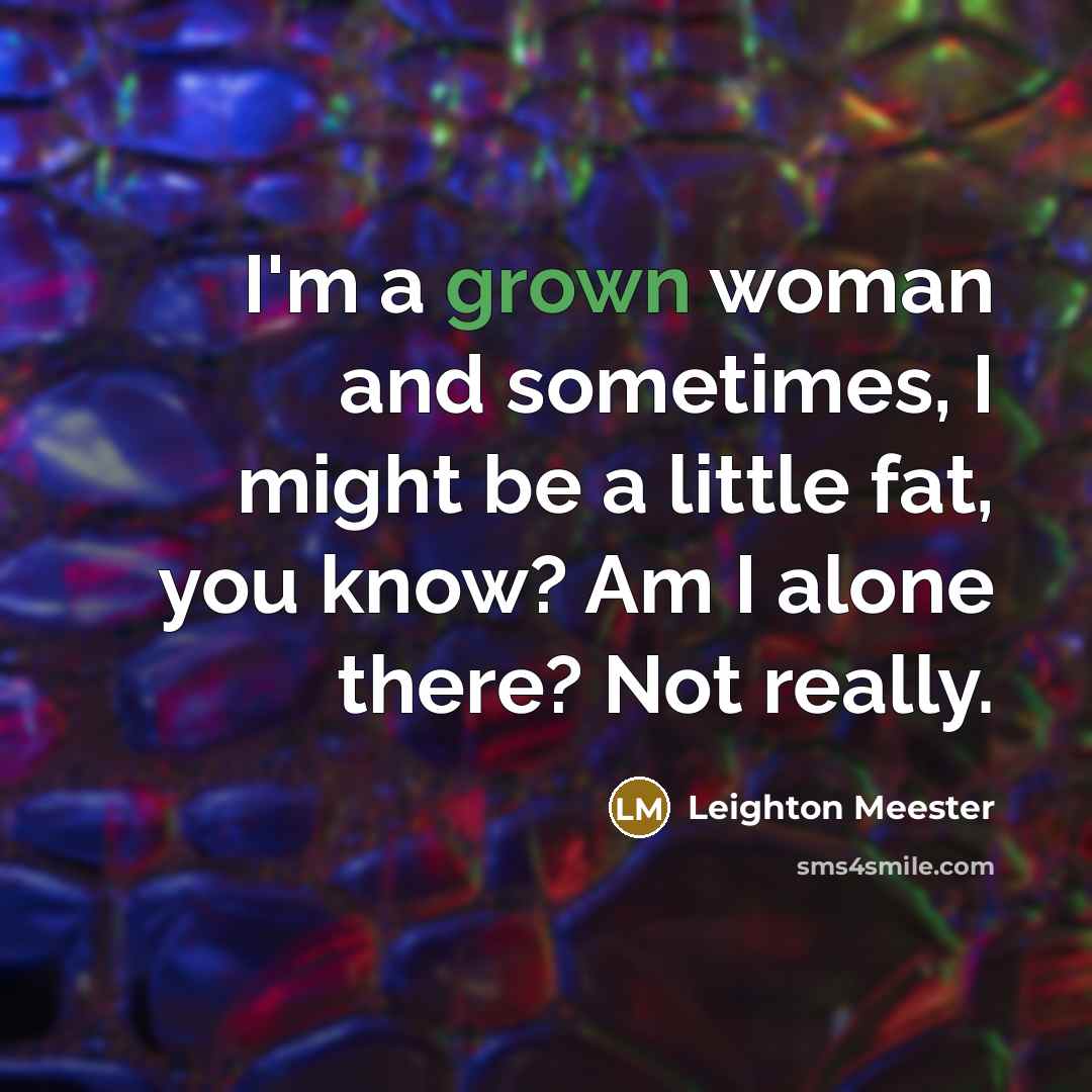 “I'm a grown woman and sometimes, I might be a little fat, you know? Am I alone there? Not really.” quote by Leighton Meester