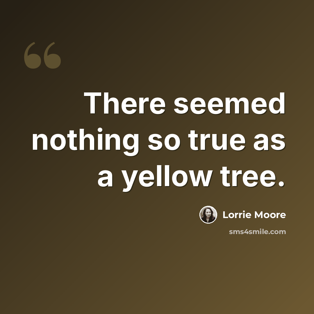 “There seemed nothing so true as a yellow tree.” quote by Lorrie Moore