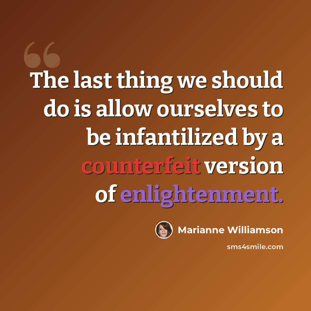 “The last thing we should do is allow ourselves to be infantilized by a counterfeit version of enlightenment.” quote by Marianne Williamson