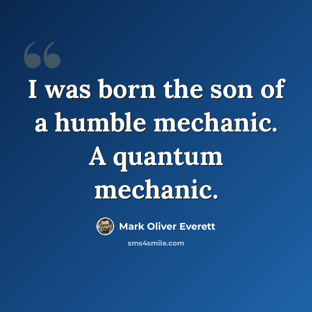 “I was born the son of a humble mechanic. A quantum mechanic.” quote by Mark Oliver Everett