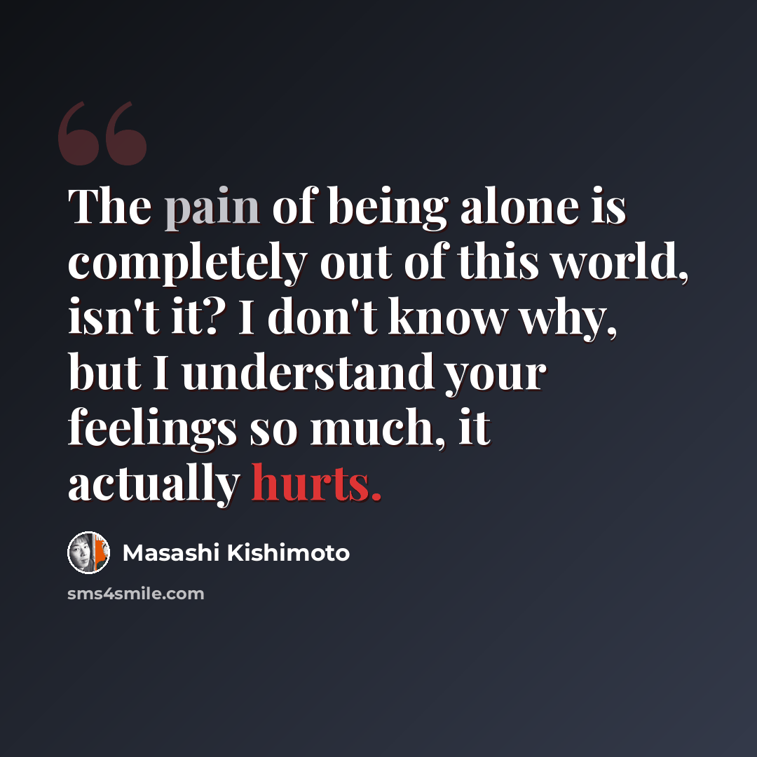 “The pain of being alone is completely out of this world, isn't it? I don't know why, but I understand your feelings so much, it actually hurts.” quote by Masashi Kishimoto