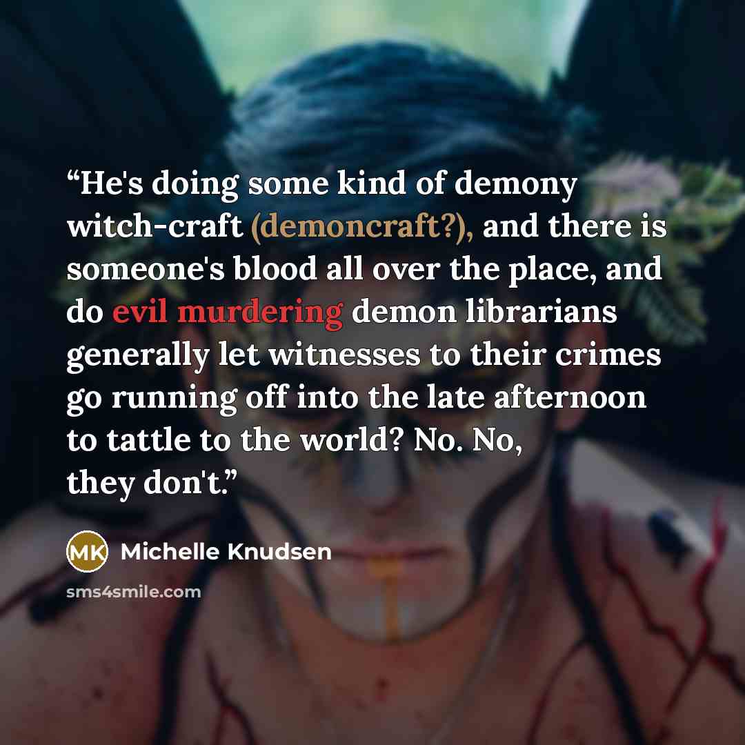 “He's doing some kind of demony witch-craft (demoncraft?), and there is someone's blood all over the place, and do evil murdering demon librarians generally let witnesses to their crimes go running off into the late afternoon to tattle to the world? No. No, they don't.” quote by Michelle Knudsen