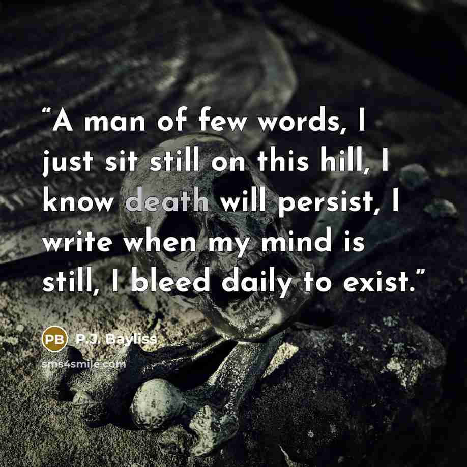 “A man of few words, I just sit still on this hill, I know death will persist, I write when my mind is still, I bleed daily to exist.” quote by P.J. Bayliss