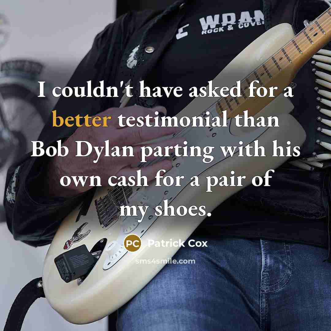 “I couldn't have asked for a better testimonial than Bob Dylan parting with his own cash for a pair of my shoes.” quote by Patrick Cox