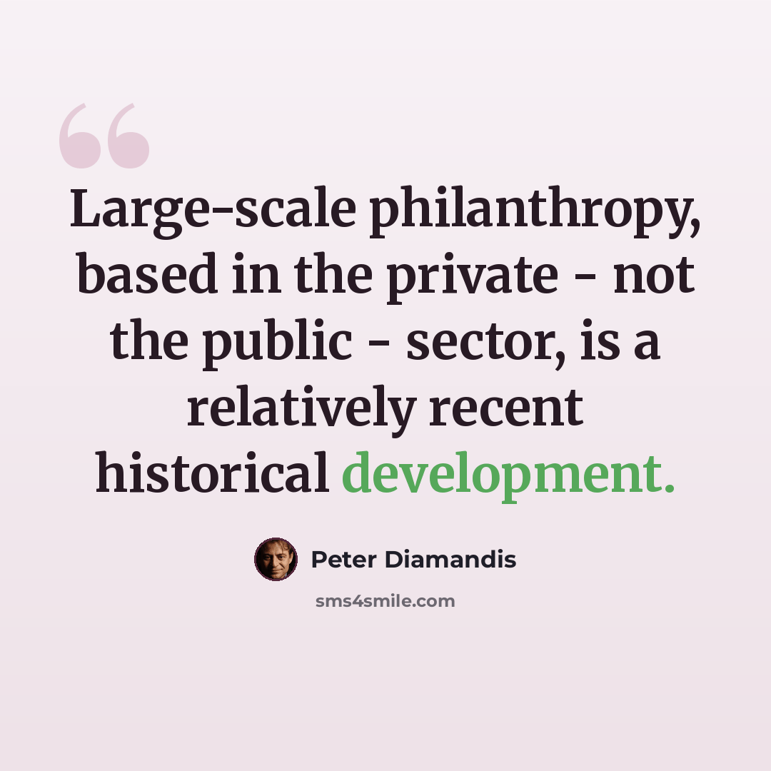 “Large-scale philanthropy, based in the private - not the public - sector, is a relatively recent historical development.” quote by Peter Diamandis